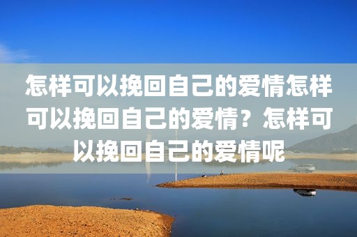 怎样可以挽回自己的爱情怎样可以挽回自己的爱情？怎样可以挽回自己的爱情呢