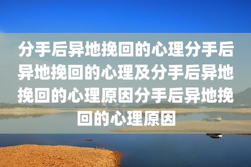 分手后异地挽回的心理分手后异地挽回的心理及分手后异地挽回的心理原因分手后异地挽回的心理原因