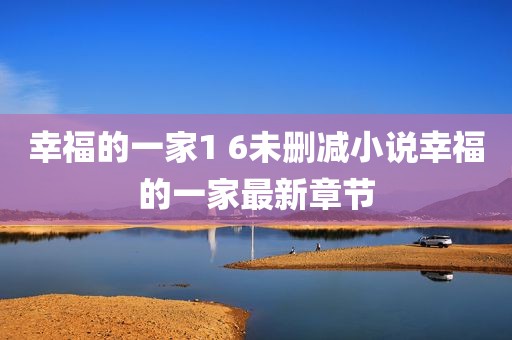 幸福的一家1 6未删减小说幸福的一家最新章节