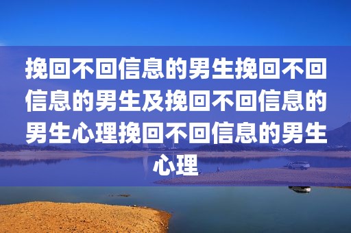 挽回不回信息的男生挽回不回信息的男生及挽回不回信息的男生心理挽回不回信息的男生心理