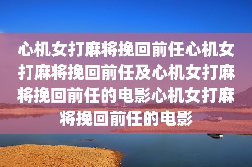 心机女打麻将挽回前任心机女打麻将挽回前任及心机女打麻将挽回前任的电影心机女打麻将挽回前任的电影
