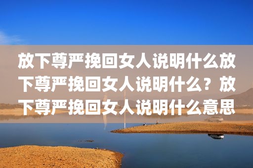 放下尊严挽回女人说明什么放下尊严挽回女人说明什么？放下尊严挽回女人说明什么意思