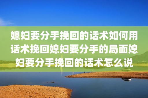媳妇要分手挽回的话术如何用话术挽回媳妇要分手的局面媳妇要分手挽回的话术怎么说
