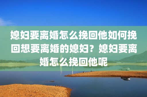 媳妇要离婚怎么挽回他如何挽回想要离婚的媳妇？媳妇要离婚怎么挽回他呢