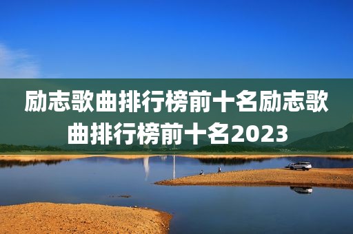 励志歌曲排行榜前十名励志歌曲排行榜前十名2023