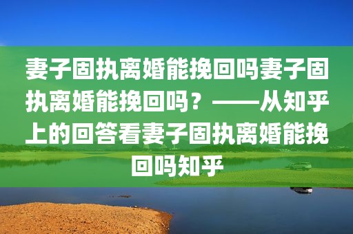 妻子固执离婚能挽回吗妻子固执离婚能挽回吗？——从知乎上的回答看妻子固执离婚能挽回吗知乎