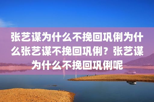 张艺谋为什么不挽回巩俐为什么张艺谋不挽回巩俐？张艺谋为什么不挽回巩俐呢
