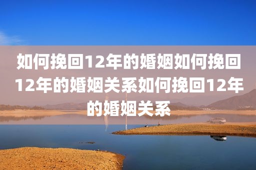 如何挽回12年的婚姻如何挽回12年的婚姻关系如何挽回12年的婚姻关系