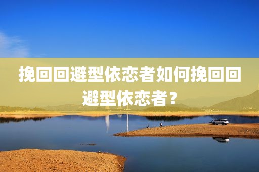 挽回回避型依恋者如何挽回回避型依恋者？