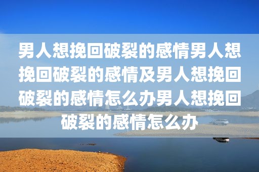 男人想挽回破裂的感情男人想挽回破裂的感情及男人想挽回破裂的感情怎么办男人想挽回破裂的感情怎么办