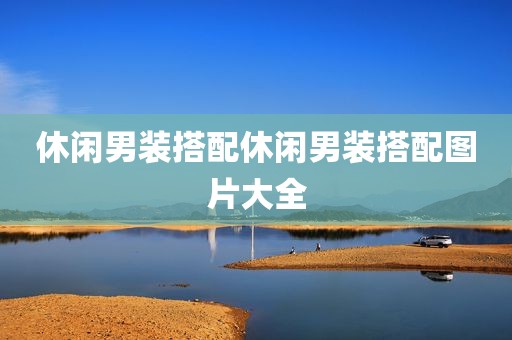 休闲男装搭配休闲男装搭配图片大全