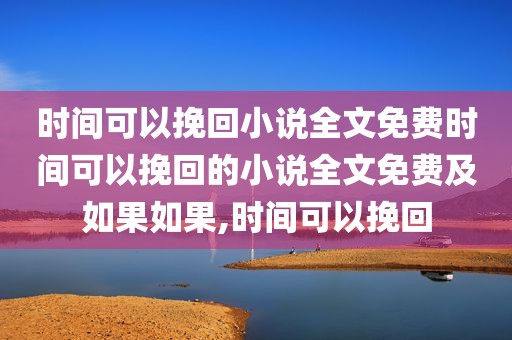 时间可以挽回小说全文免费时间可以挽回的小说全文免费及如果如果,时间可以挽回