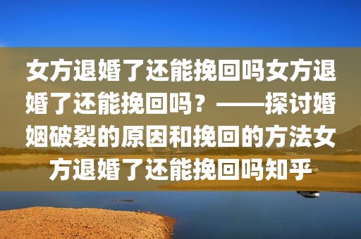 女方退婚了还能挽回吗女方退婚了还能挽回吗？——探讨婚姻破裂的原因和挽回的方法女方退婚了还能挽回吗知乎