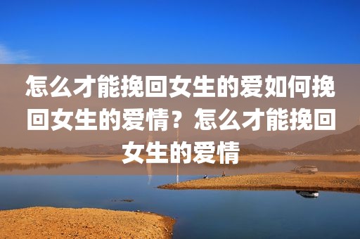 怎么才能挽回女生的爱如何挽回女生的爱情？怎么才能挽回女生的爱情