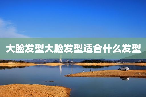 大脸发型大脸发型适合什么发型