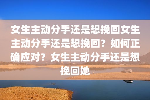 女生主动分手还是想挽回女生主动分手还是想挽回？如何正确应对？女生主动分手还是想挽回她