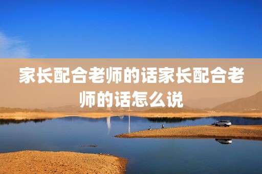 家长配合老师的话家长配合老师的话怎么说