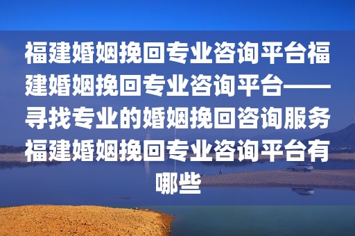 福建婚姻挽回专业咨询平台福建婚姻挽回专业咨询平台——寻找专业的婚姻挽回咨询服务福建婚姻挽回专业咨询平台有哪些