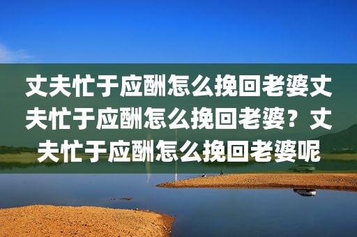 丈夫忙于应酬怎么挽回老婆丈夫忙于应酬怎么挽回老婆？丈夫忙于应酬怎么挽回老婆呢