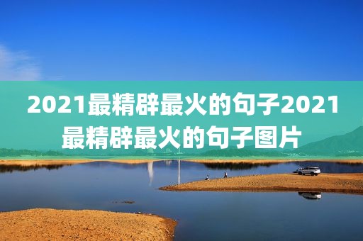 2021最精辟最火的句子2021最精辟最火的句子图片