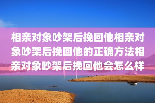相亲对象吵架后挽回他相亲对象吵架后挽回他的正确方法相亲对象吵架后挽回他会怎么样