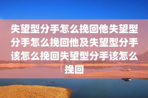 失望型分手怎么挽回他失望型分手怎么挽回他及失望型分手该怎么挽回失望型分手该怎么挽回