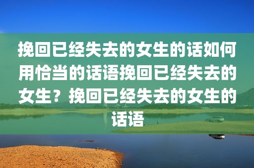 挽回已经失去的女生的话如何用恰当的话语挽回已经失去的女生？挽回已经失去的女生的话语