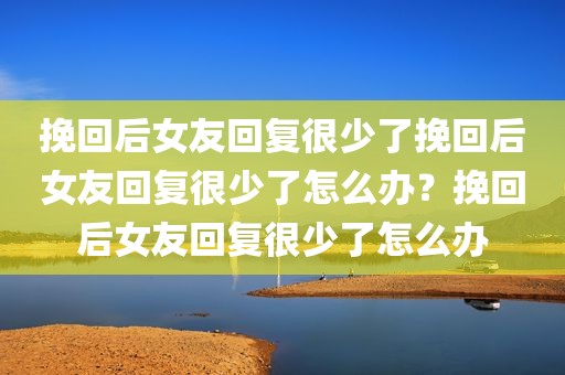 挽回后女友回复很少了挽回后女友回复很少了怎么办？挽回后女友回复很少了怎么办