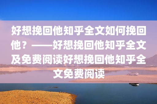 好想挽回他知乎全文如何挽回他？——好想挽回他知乎全文及免费阅读好想挽回他知乎全文免费阅读