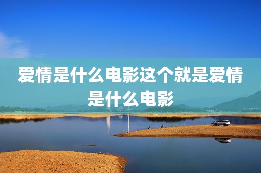 爱情是什么电影这个就是爱情是什么电影