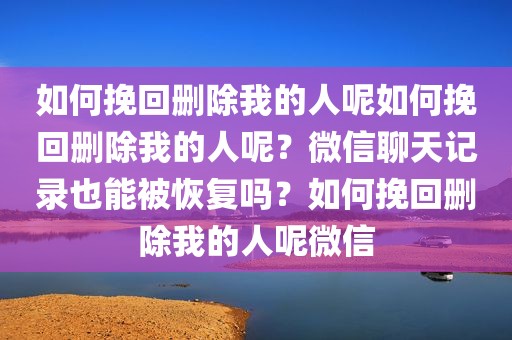 如何挽回删除我的人呢如何挽回删除我的人呢？微信聊天记录也能被恢复吗？如何挽回删除我的人呢微信