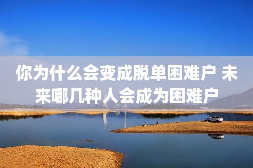你为什么会变成脱单困难户 未来哪几种人会成为困难户