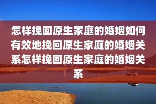怎样挽回原生家庭的婚姻如何有效地挽回原生家庭的婚姻关系怎样挽回原生家庭的婚姻关系