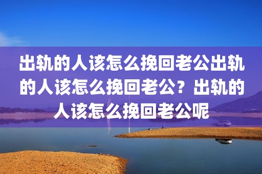 出轨的人该怎么挽回老公出轨的人该怎么挽回老公？出轨的人该怎么挽回老公呢