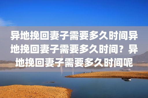异地挽回妻子需要多久时间异地挽回妻子需要多久时间？异地挽回妻子需要多久时间呢