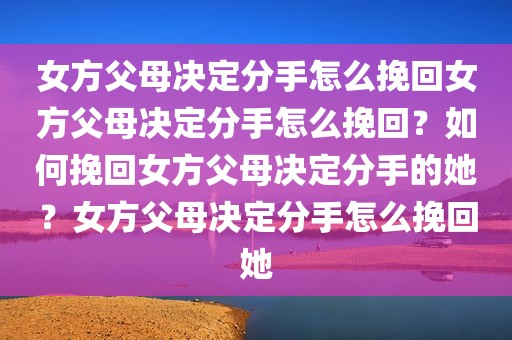 女方父母决定分手怎么挽回女方父母决定分手怎么挽回？如何挽回女方父母决定分手的她？女方父母决定分手怎么挽回她