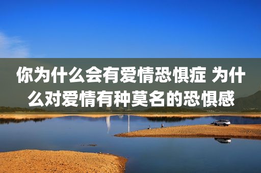 你为什么会有爱情恐惧症 为什么对爱情有种莫名的恐惧感