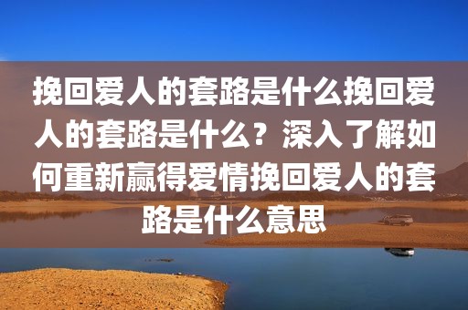 挽回爱人的套路是什么挽回爱人的套路是什么？深入了解如何重新赢得爱情挽回爱人的套路是什么意思