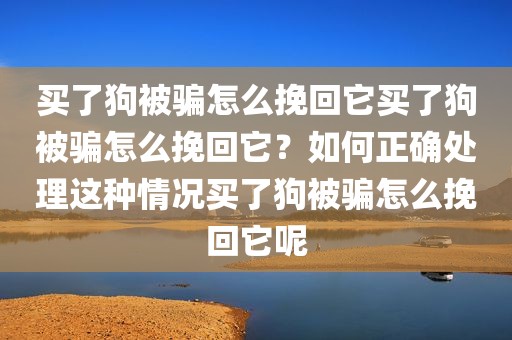 买了狗被骗怎么挽回它买了狗被骗怎么挽回它？如何正确处理这种情况买了狗被骗怎么挽回它呢
