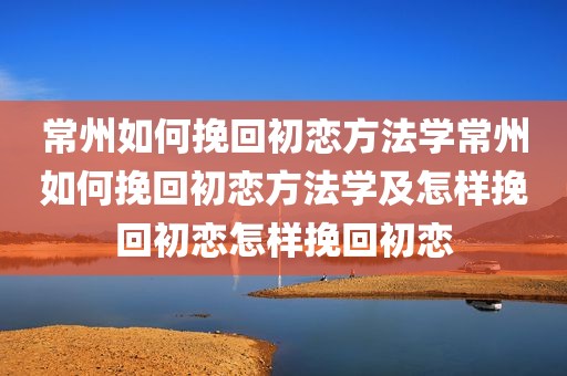 常州如何挽回初恋方法学常州如何挽回初恋方法学及怎样挽回初恋怎样挽回初恋
