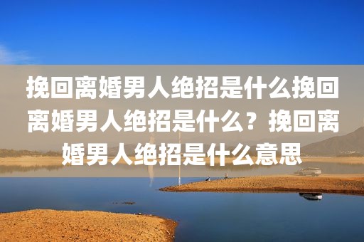 挽回离婚男人绝招是什么挽回离婚男人绝招是什么？挽回离婚男人绝招是什么意思