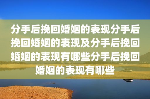 分手后挽回婚姻的表现分手后挽回婚姻的表现及分手后挽回婚姻的表现有哪些分手后挽回婚姻的表现有哪些