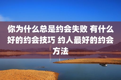 你为什么总是约会失败 有什么好的约会技巧 约人最好的约会方法