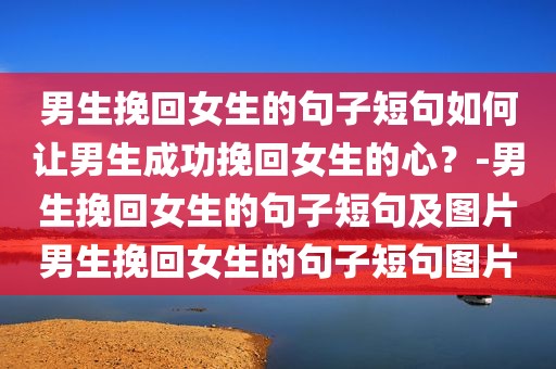 男生挽回女生的句子短句如何让男生成功挽回女生的心？-男生挽回女生的句子短句及图片男生挽回女生的句子短句图片