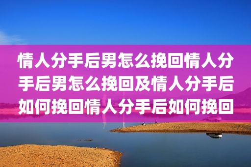 情人分手后男怎么挽回情人分手后男怎么挽回及情人分手后如何挽回情人分手后如何挽回