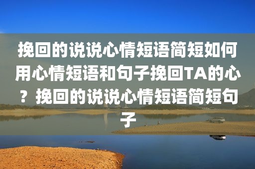 挽回的说说心情短语简短如何用心情短语和句子挽回TA的心？挽回的说说心情短语简短句子