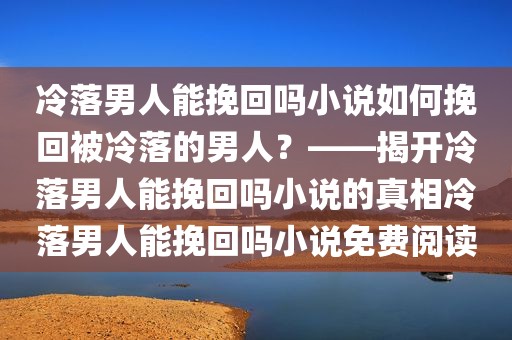 冷落男人能挽回吗小说如何挽回被冷落的男人？——揭开冷落男人能挽回吗小说的真相冷落男人能挽回吗小说免费阅读