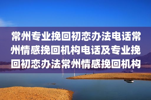 常州专业挽回初恋办法电话常州情感挽回机构电话及专业挽回初恋办法常州情感挽回机构