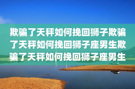 欺骗了天秤如何挽回狮子欺骗了天秤如何挽回狮子座男生欺骗了天秤如何挽回狮子座男生