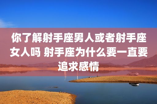 你了解射手座男人或者射手座女人吗 射手座为什么要一直要追求感情